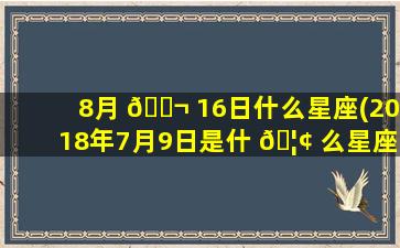 8月 🐬 16日什么星座(2018年7月9日是什 🦢 么星座)